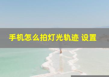 手机怎么拍灯光轨迹 设置